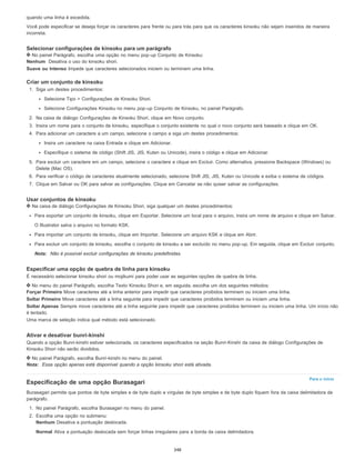 Para o início
quando uma linha é excedida.
Você pode especificar se deseja forçar os caracteres para frente ou para trás para que os caracteres kinsoku não sejam inseridos de maneira
incorreta.
Selecionar configurações de kinsoku para um parágrafo
No painel Parágrafo, escolha uma opção no menu pop-up Conjunto de Kinsoku:
Nenhum Desativa o uso do kinsoku shori.
Suave ou Intenso Impede que caracteres selecionados iniciem ou terminem uma linha.
Criar um conjunto de kinsoku
1. Siga um destes procedimentos:
Selecione Tipo > Configurações de Kinsoku Shori.
Selecione Configurações Kinsoku no menu pop-up Conjunto de Kinsoku, no painel Parágrafo.
2. Na caixa de diálogo Configurações de Kinsoku Shori, clique em Novo conjunto.
3. Insira um nome para o conjunto de kinsoku, especifique o conjunto existente no qual o novo conjunto será baseado e clique em OK.
4. Para adicionar um caractere a um campo, selecione o campo e siga um destes procedimentos:
Insira um caractere na caixa Entrada e clique em Adicionar.
Especifique o sistema de código (Shift JIS, JIS, Kuten ou Unicode), insira o código e clique em Adicionar.
5. Para excluir um caractere em um campo, selecione o caractere e clique em Excluir. Como alternativa, pressione Backspace (Windows) ou
Delete (Mac OS).
6. Para verificar o código de caracteres atualmente selecionado, selecione Shift JIS, JIS, Kuten ou Unicode e exiba o sistema de códigos.
7. Clique em Salvar ou OK para salvar as configurações. Clique em Cancelar se não quiser salvar as configurações.
Usar conjuntos de kinsoku
Na caixa de diálogo Configurações de Kinsoku Shori, siga qualquer um destes procedimentos:
Para exportar um conjunto de kinsoku, clique em Exportar. Selecione um local para o arquivo, insira um nome de arquivo e clique em Salvar.
O Illustrator salva o arquivo no formato KSK.
Para importar um conjunto de kinsoku, clique em Importar. Selecione um arquivo KSK e clique em Abrir.
Para excluir um conjunto de kinsoku, escolha o conjunto de kinsoku a ser excluído no menu pop-up. Em seguida, clique em Excluir conjunto.
Nota: Não é possível excluir configurações de kinsoku predefinidas.
Especificar uma opção de quebra de linha para kinsoku
É necessário selecionar kinsoku shori ou mojikumi para poder usar as seguintes opções de quebra de linha.
No menu do painel Parágrafo, escolha Texto Kinsoku Shori e, em seguida, escolha um dos seguintes métodos:
Forçar Primeiro Move caracteres até a linha anterior para impedir que caracteres proibidos terminem ou iniciem uma linha.
Soltar Primeiro Move caracteres até a linha seguinte para impedir que caracteres proibidos terminem ou iniciem uma linha.
Soltar Apenas Sempre move caracteres até a linha seguinte para impedir que caracteres proibidos terminem ou iniciem uma linha. Um início não
é tentado.
Uma marca de seleção indica qual método está selecionado.
Ativar e desativar bunri-kinshi
Quando a opção Bunri-kinshi estiver selecionada, os caracteres especificados na seção Bunri-Kinshi da caixa de diálogo Configurações de
Kinsoku Shori não serão divididos.
No painel Parágrafo, escolha Bunri-kinshi no menu do painel.
Nota: Essa opção apenas está disponível quando a opção kinsoku shori está ativada.
Especificação de uma opção Burasagari
Burasagari permite que pontos de byte simples e de byte duplo e vírgulas de byte simples e de byte duplo fiquem fora da caixa delimitadora de
parágrafo.
1. No painel Parágrafo, escolha Burasagari no menu do painel.
2. Escolha uma opção no submenu:
Nenhum Desativa a pontuação deslocada.
Normal Ativa a pontuação deslocada sem forçar linhas irregulares para a borda da caixa delimitadora.
348
 