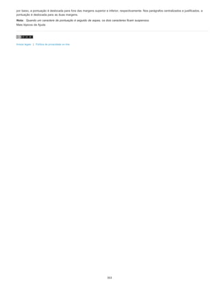 por baixo, a pontuação é deslocada para fora das margens superior e inferior, respectivamente. Nos parágrafos centralizados e justificados, a
pontuação é deslocada para as duas margens.
Nota: Quando um caractere de pontuação é seguido de aspas, os dois caracteres ficam suspensos.
Mais tópicos da Ajuda
Avisos legais | Política de privacidade on-line
353
 