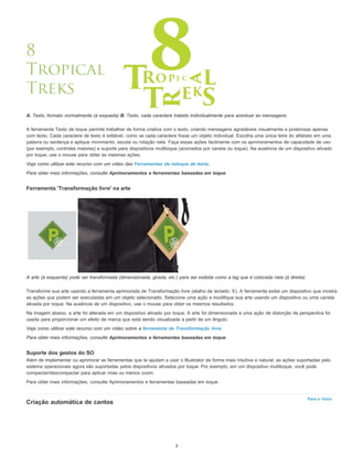 Para o início
A. Texto, formato normalmente (à esqueda) B. Texto, cada caractere tratado individualmente para acentuar as mensagens
A ferramenta Texto de toque permite trabalhar de forma criativa com o texto, criando mensagens agradáveis visualmente e poderosas apenas
com texto. Cada caractere de texto é editável, como se cada caractere fosse um objeto individual. Escolha uma única letra do alfabeto em uma
palavra ou sentença e aplique movimento, escola ou rotação nela. Faça essas ações facilmente com os aprimoramentos de capacidade de uso
(por exemplo, controles maiores) e suporte para dispositivos multitoque (acionados por caneta ou toque). Na ausência de um dispositivo ativado
por toque, use o mouse para obter as mesmas ações.
Veja como utilizar este recurso com um vídeo das Ferramentas de retoque de texto.
Para obter mais informações, consulte Aprimoramentos e ferramentas baseadas em toque.
Ferramenta 'Transformação livre' na arte
A arte (à esquerda) pode ser transformada (dimensionada, girada, etc.) para ser exibida como a tag que é colocada nela (à direita)
Transforme sua arte usando a ferramenta aprimorada de Transformação livre (atalho de teclado: E). A ferramenta exibe um dispositivo que mostra
as ações que podem ser executadas em um objeto selecionado. Selecione uma ação e modifique sua arte usando um dispositivo ou uma caneta
ativada por toque. Na ausência de um dispositivo, use o mouse para obter os mesmos resultados.
Na imagem abaixo, a arte foi alterada em um dispositivo ativado por toque. A arte foi dimensionada e uma ação de distorção de perspectiva foi
usada para proporcionar um efeito de marca que está sendo visualizada a partir de um ângulo.
Veja como utilizar este recurso com um vídeo sobre a ferramenta de Transformação livre.
Para obter mais informações, consulte Aprimoramentos e ferramentas baseadas em toque.
Suporte dos gestos do SO
Além de implementar ou aprimorar as ferramentas que te ajudam a usar o Illustrator de forma mais intuitiva e natural, as ações suportadas pelo
sistema operacionais agora são suportadas pelos dispositivos ativados por toque. Por exemplo, em um dispositivo multitoque, você pode
compactar/descompactar para aplicar mias ou menos zoom.
Para obter mais informações, consulte Aprimoramentos e ferramentas baseadas em toque.
Criação automática de cantos
3
 