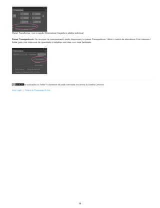 As publicações no Twitter™ e Facebook não estão licenciadas nos termos da Creative Commons.
Aviso Legal | Política de Privacidade On-line
Painel Transformar, com a opção Dimensionar traçados e efeitos adicional
Painel Transparência. Os recursos de mascaramento estão disponíveis no painel Transparência. Utilize o switch de alternância Criar máscara /
Soltar para criar máscaras de opacidade e trabalhar com elas com mais facilidade.
58
 