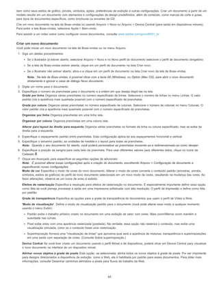 bem como seus estilos de gráfico, pincéis, símbolos, ações, preferências de exibição e outras configurações. Criar um documento a partir de um
modelo resulta em um documento com elementos e configurações de design predefinidos, além de conteúdo, como marcas de corte e guias,
para tipos de documentos específicos, como brochuras ou encartes de CD.
Crie um novo documento na tela de Boas-vindas ou usando Arquivo > Novo ou Arquivo > Device Central (para saída em dispositivos móveis).
Para exibir a tela Boas-vindas, selecione Ajuda > Bem-vindo.
Para assistir a um vídeo sobre como configurar novos documentos, consulte www.adobe.com/go/vid0031_br.
Criar um novo documento
Você pode iniciar um novo documento na tela de Boas-vindas ou no menu Arquivo.
1. Siga um destes procedimentos:
Se o Ilustrador já estiver aberto, selecione Arquivo > Novo e no Novo perfil do documento selecione o perfil de documento obrigatório.
Se a tela de Boas-vindas estiver aberta, clique em um perfil de documento na lista Criar novo.
Se o Illustrator não estiver aberto, abra-o e clique em um perfil de documento na lista Criar novo da tela de Boas-vindas.
Nota: Na tela de Boas-vindas, é possível clicar com a tecla Alt (Windows), ou Option (Mac OS), para abrir o novo documento
diretamente e ignorar a caixa de diálogo Novo documento.
2. Digite um nome para o documento.
3. Especifique o número de pranchetas para o documento e a ordem em que deseja dispô-las na tela:
Grade por linha Organiza várias pranchetas no número especificado de linhas. Selecione o número de linhas no menu Linhas. O valor
padrão cria a aparência mais quadrada possível com o número especificado de pranchetas.
Grade por coluna Organiza várias pranchetas no número especificado de colunas. Selecione o número de colunas no menu Colunas. O
valor padrão cria a aparência mais quadrada possível com o número especificado de pranchetas.
Organizar por linha Organiza pranchetas em uma linha reta.
Organizar por coluna Organiza pranchetas em uma coluna reta.
Alterar para layout da direita para esquerda Organiza várias pranchetas no formato de linha ou coluna especificado, mas as exibe da
direita para a esquerda.
4. Especifique o espaçamento padrão entre pranchetas. Esta configuração aplica-se aos espaçamentos horizontal e vertical.
5. Especifique o tamanho padrão, as unidades de medida e o layout para todas as pranchetas.
Nota: Quando o seu documento for aberto, você poderá personalizar as pranchetas movendo-as e redimensionado-as como desejar.
6. Especifique a posição da sangria para cada lado da prancheta. Para usar diferentes valores para diferentes lados, clique no ícone de
Cadeado .
7. Clique em Avançado para especificar as seguintes opções de adicionais:
Nota: É possível alterar essas configurações após a criação do documento, escolhendo Arquivo > Configuração de documento e
especificando novas configurações.
Modo de cor Especifica o modo de cores do novo documento. Alterar o modo de cores converte o conteúdo padrão (amostras, pincéis,
símbolos, estilos de gráficos) do perfil de novo documento selecionado em um novo modo de cores, resultando na mudança das cores. Ao
fazer alterações, observe se um ícone de aviso é exibido.
Efeitos de rasterização Especifica a resolução para efeitos de rasterização no documento. É especialmente importante definir essa opção
como Alta se você planeja processar a saída em uma impressora sofisticada com alta resolução. O perfil de Impressão a define como Alta
por padrão.
Grade de transparência Especifica as opções para a grade de transparência de documentos que usam o perfil de Vídeo e filme.
'Modo de visualização' Define o modo de visualização padrão para o documento (você pode alterar esse modo a qualquer momento
usando o menu Exibir):
Padrão exibe o trabalho artístico criado no documento em uma exibição de vetor com cores. Mais zoom/Menos zoom mantém a
suavidade nas curvas.
Pixel exibe artes com uma aparência rasterizada (pixelada). Na verdade, essa opção não rasteriza o conteúdo, mas exibe uma
visualização simulada, como se o conteúdo fosse uma rasterização.
Superimposição fornece uma "visualização de tintas" que aproxima qual será a aparência de misturas, transparência e superimposições
em uma saída com separação de cores. (Consulte Sobre superimposição.)
Device Central Se você tiver criado um documento usando o perfil Móvel e de dispositivos, poderá clicar em Device Central para visualizar
o novo documento na interface de um dispositivo móvel.
Alinhar novos objetos à grade de pixels Esta opção, se selecionada, alinha todos os novos objetos à grade de pixels. Por ser importante
para designs direcionados a dispositivos de exibição, como a Web, ela é habilitada por padrão para esses documentos. Para obter mais
informações, consulte Desenhar caminhos alinhados a pixels para fluxos de trabalho da Web.
63
 