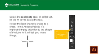 RECTANGLE
TOOL
Select the rectangle tool, or better yet,
hit the m key to select the tool.
Notice the icon changes shape to a
cross. In the Adobe product, it’s
important to pay attention to the shape
of the icon for it will tell you many
things.
 