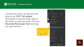 ROUNDED
RECTANGLE
TOOL
Just like last week, we will add new
tools to our VCP 118 toolbar.
Remember to use the three dots at
the button to add new tools. Find the
Rounded Rectangle Tool and drag
it to your tool bar.
 