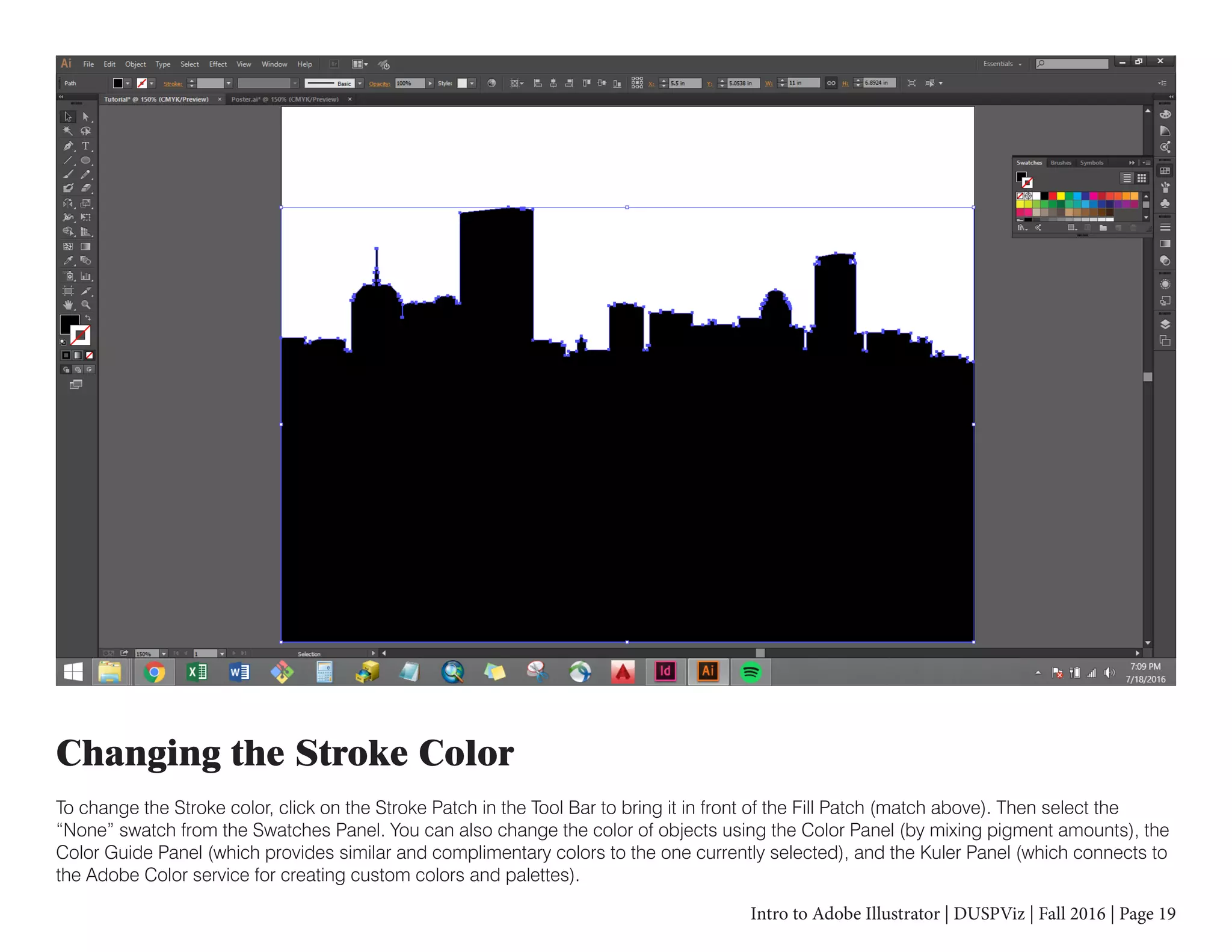 Intro to Adobe Illustrator | DUSPViz | Fall 2016 | Page 19
Changing the Stroke Color
To change the Stroke color, click on the Stroke Patch in the Tool Bar to bring it in front of the Fill Patch (match above). Then select the
“None” swatch from the Swatches Panel. You can also change the color of objects using the Color Panel (by mixing pigment amounts), the
Color Guide Panel (which provides similar and complimentary colors to the one currently selected), and the Kuler Panel (which connects to
the Adobe Color service for creating custom colors and palettes).
 