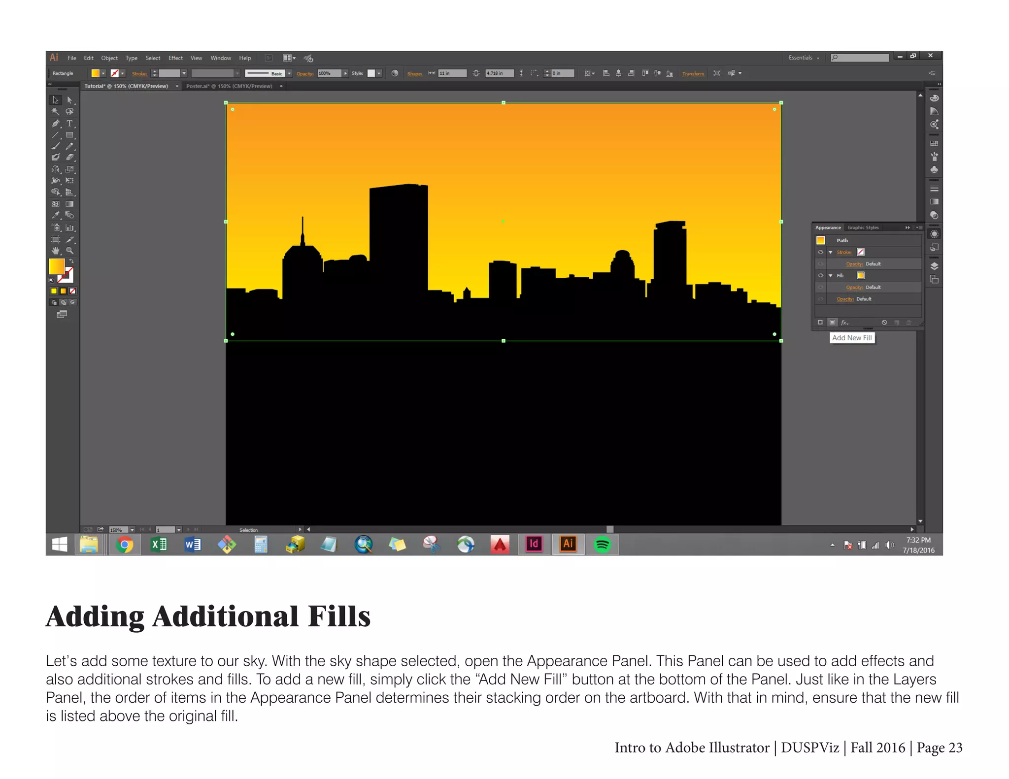 Intro to Adobe Illustrator | DUSPViz | Fall 2016 | Page 23
Adding Additional Fills
Let’s add some texture to our sky. With the sky shape selected, open the Appearance Panel. This Panel can be used to add effects and
also additional strokes and fills. To add a new fill, simply click the “Add New Fill” button at the bottom of the Panel. Just like in the Layers
Panel, the order of items in the Appearance Panel determines their stacking order on the artboard. With that in mind, ensure that the new fill
is listed above the original fill.
 