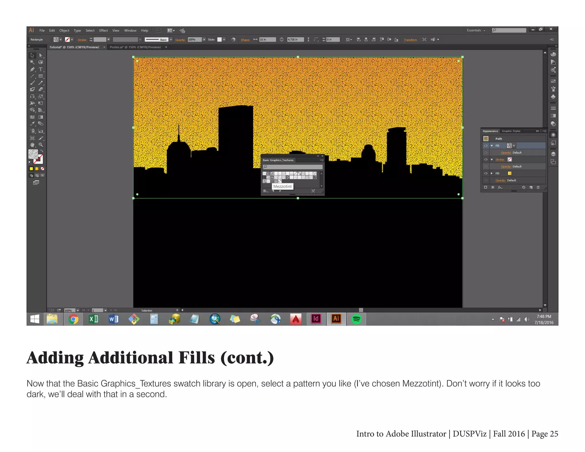 Intro to Adobe Illustrator | DUSPViz | Fall 2016 | Page 25
Adding Additional Fills (cont.)
Now that the Basic Graphics_Textures swatch library is open, select a pattern you like (I’ve chosen Mezzotint). Don’t worry if it looks too
dark, we’ll deal with that in a second.
 