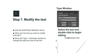 ∎ Use the white Direct Selection arrow.
∎ Click over the text you want to modify
and edit it.
∎ Show the Type > Character window to
change the style and size of the font.
Step 7. Modify the text
Type Window
Select the text and
double click to begin
editing.
 