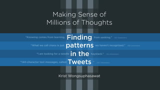 Making Sense of
Millions of Thoughts
Finding
patterns
in the
Tweets
“Knowing comes from learning, from seeking.”
“What we call chaos is just we haven't recognized.”
“I am looking for a needle haystack.”
“140-character text messages, called ”
Krist Wongsuphasawat
(50 characters)
(58 characters)
(42 characters)
(42 characters)
 