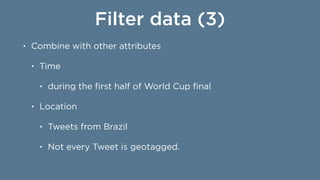Filter data (3)
• Combine with other attributes
• Time
• during the ﬁrst half of World Cup ﬁnal
• Location
• Tweets from B...