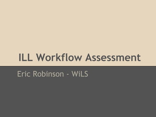 ILL Workflow Assessment
Eric Robinson - WiLS
 