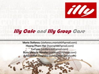 LOGO
Maria Stefanou (stefanou.maria90@gmail.com)
Hoang Pham Hai (hoang1188@gmail.com)
Lui Lan (vinifera.lui@gmail.com)
Buru Meressa Abraha (meressa25@yahoo.com)
Achamyeleh Dagnaw (achea.dag@gmail.com)
Illy Cafe and Illy Group Case
 