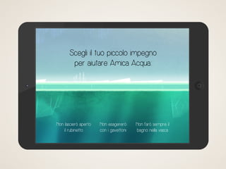 Scegli il tuo piccolo impegno
per aiutare Amica Acqua:
Non lascierò aperto
il rubinetto
Non farò sempre il
bagno nella vasca
Non esagererò
con i gavettoni
 