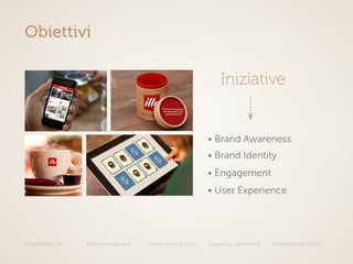 Project Work: illy Brand Managament Autori: Avarista, Brivio, Gangitano, Labbozzetta, Mittempergher, Scotti
Obiettivi
• Brand Awareness
• Brand Identity
• Engagement
• User Experience
Iniziative
 