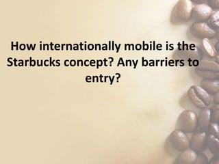 How internationally mobile is the
Starbucks concept? Any barriers to
entry?
 