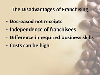 The Disadvantages of Franchising
• Decreased net receipts
• Independence of franchisees
• Difference in required business skills
• Costs can be high
 