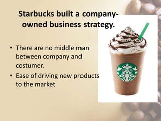 • There are no middle man
between company and
costumer.
• Ease of driving new products
to the market
Starbucks built a company-
owned business strategy.
 