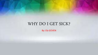 WHY DO I GET SICK?
By: Ela GÜVEN
 