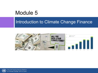 Module 5 
Introduction to Climate Change Finance 
One UN Training Service Platform 
on Climate Change: UN CC:Learn 
 