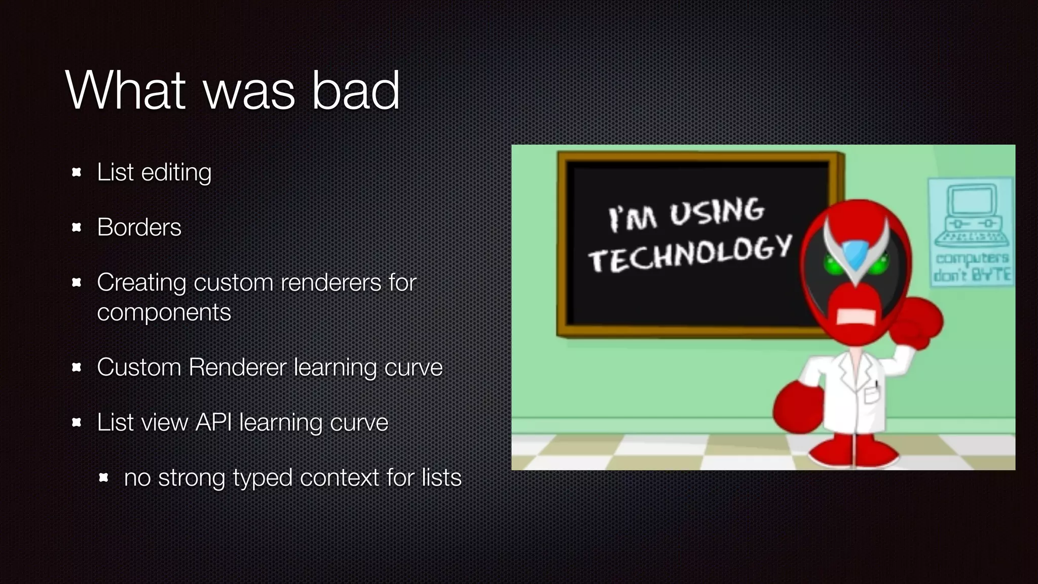 What was bad 
List editing 
Borders 
Creating custom renderers for 
components 
Custom Renderer learning curve 
List view API learning curve 
no strong typed context for lists 
 