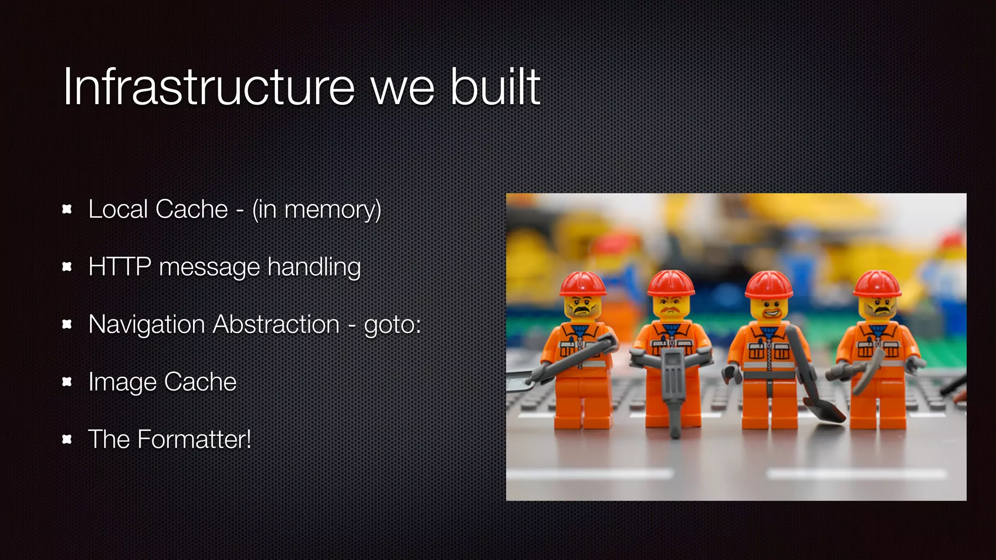 Infrastructure we built 
Local Cache - (in memory) 
HTTP message handling 
Navigation Abstraction - goto: 
Image Cache 
The Formatter! 
 