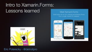 Intro to Xamarin.Forms: 
Lessons learned 
Eric Polerecky - @detroitpro 
 