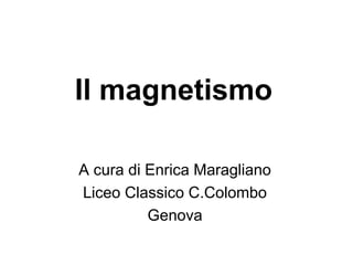 Il magnetismo 
A cura di Enrica Maragliano 
Liceo Classico C.Colombo 
Genova 
 