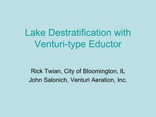 Lake Destratification with
  Venturi-type Eductor

 Rick Twian, City of Bloomington, IL
John Salonich, Venturi Aeration, Inc.
 