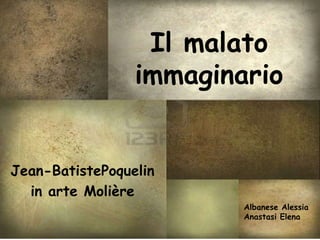 Il malato
                 immaginario


Jean-BatistePoquelin
  in arte Molière
                         Albanese Alessia
                         Anastasi Elena
 