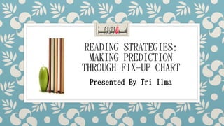 READING STRATEGIES: 
MAKING PREDICTION 
THROUGH FIX-UP CHART 
Presented By Tri Ilma 
 