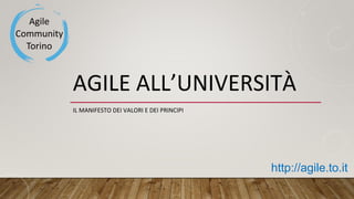 AGILE ALL’UNIVERSITÀ
IL MANIFESTO DEI VALORI E DEI PRINCIPI
http://agile.to.it
 