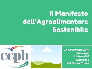 Il Manifesto
dell'Agroalimentare
Sostenibile
27 novembre 2014
Piacenza
Università
Cattolica
del Sacro Cuore
 