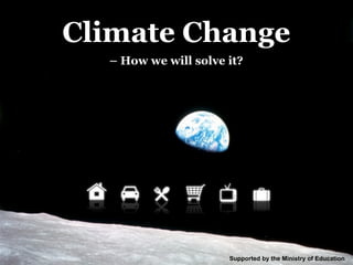 Climate Change
  – How we will solve it?




                      Supported by the Ministry of Education
 