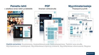 Painettu lehti                               PDF                             Myyntimateriaaleja
+ selailtava versio nettiin ja tableteille    Ilmarisen verkkosivuilla                      Powerpoint ja printti




  Käyttöä esimerkiksi: Koulutuksissa, Asiakastilaisuuksissa, Asiakastapaamissa, Tiedotus www-sivuilla,
  Myyntipalvelussa, Uutiskirjeissä, Myyntitilanteissa ohjeina ja vinkkeinä, Myyntitilanteissa referensseinä, Blogissa
 