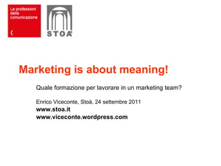 Marketing is about meaning! Quale formazione per lavorare in un marketing team? Enrico Viceconte, Stoà, 24 settembre 2011 www.stoa.it www.viceconte.wordpress.com 