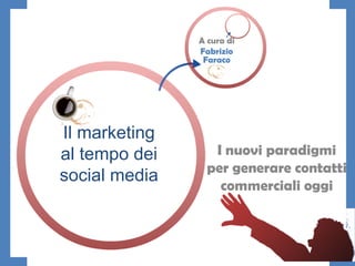 A cura di
               Fabrizio
                Faraco




Il marketing
al tempo dei      I nuovi paradigmi
                 per generare contatti
social media
                   commerciali oggi
 