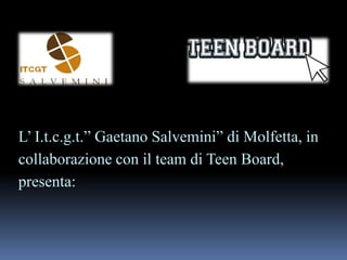 L‟ I.t.c.g.t.” Gaetano Salvemini” di Molfetta, in
collaborazione con il team di Teen Board,
presenta:

 