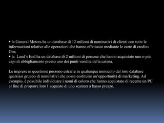  la General Motors ha un database di 12 milioni di nominativi di clienti con tutte le
informazioni relative alle operazio...