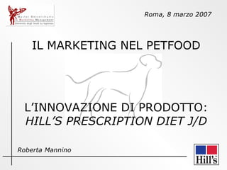 IL MARKETING NEL PETFOOD L’INNOVAZIONE DI PRODOTTO:  HILL’S PRESCRIPTION DIET J/D Roma, 8 marzo 2007 Roberta Mannino 