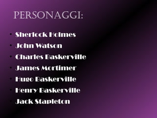 PersonaggI:
• Sherlock Holmes
• John Watson
• Charles Baskerville
• James Mortimer
• Hugo Baskerville
• Henry Baskerville
• Jack Stapleton
 