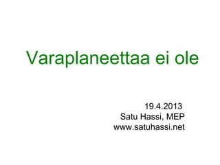 Varaplaneettaa ei ole
19.4.2013
Satu Hassi, MEP
www.satuhassi.net
 