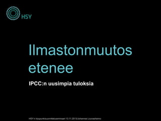 Ilmastonmuutos
etenee
IPCC:n uusimpia tuloksia

HSY:n kaupunkisuunnitteluseminaari 13.11.2013/Johannes Lounasheimo

 