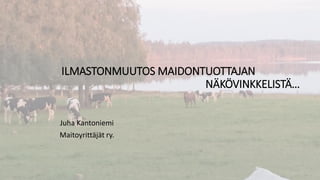 ILMASTONMUUTOS MAIDONTUOTTAJAN
NÄKÖVINKKELISTÄ…
Juha Kantoniemi
Maitoyrittäjät ry.
 