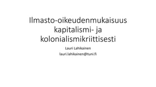 Ilmasto-oikeudenmukaisuus
kapitalismi- ja
kolonialismikriittisesti
Lauri Lahikainen
lauri.lahikainen@tuni.fi
 
