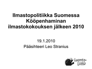 Ilmastopolitiikka Suomessa Kööpenhaminan ilmastokokouksen jälkeen 2010 19.1.2010 Pääsihteeri Leo Stranius 