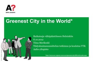Greenest City in the World*

                                 Ratkaisuja vähäpäästöiseen Helsinkiin
                                 8.10.2012
                                 Tiina Merikoski
                                 Yhdyskuntasuunnittelun tutkimus ja koulutus YTK
                                 Aalto-yliopisto
Kuva: Sirkku Huisko




                                           *https://vancouver.ca/green-vancouver/greenest-city-2020-action-plan.aspx
 