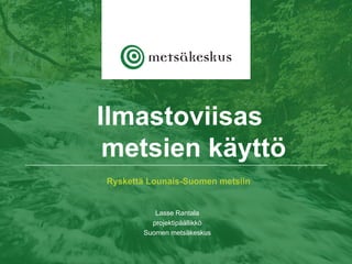 Ryskettä Lounais-Suomen metsiin
Lasse Rantala
projektipäällikkö
Suomen metsäkeskus
Ilmastoviisas
metsien käyttö
 