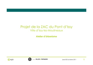 Projet de la ZAC du Pont d’Issy
Ville d’Issy-les-Moulineaux
1
Atelier d’Urbanisme
Jeudi 20 octobre 2011 1
 