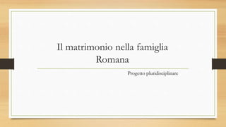 Il matrimonio nella famiglia
Romana
Progetto pluridisciplinare
 