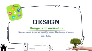 DESIGN
Design is all around us
Electronics
Architectures
Some are natural & some are created by human. The planning of creature
also a design.
Nature
Planning
art
 