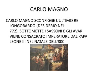 CARLO MAGNOCARLO MAGNO SCONFIGGE L’ULTIMO RE LONGOBARDO (DESIDERIO NEL 772), SOTTOMETTE I SASSONI E GLI AVARI. VIENE CONSACRATO IMPERATORE DAL PAPA LEONE III NEL NATALE DELL’800.